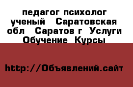 педагог психолог ученый - Саратовская обл., Саратов г. Услуги » Обучение. Курсы   